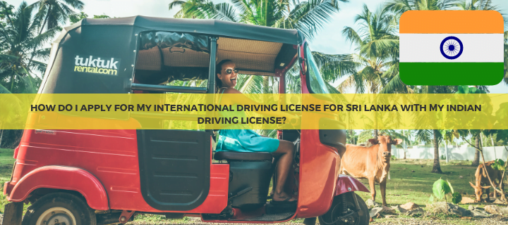 I have an Indian driving license and want to apply for an International driving License for my trip to Sri Lanka. How does this work, and is my Indian license valid in Sri Lanka